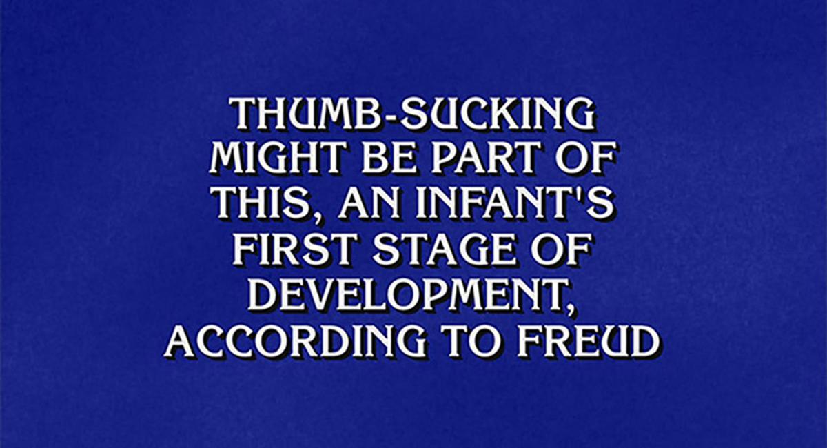Jeopardy! clue: Thumb-sucking might be part of this, an infant's first stage of development according to Freud
