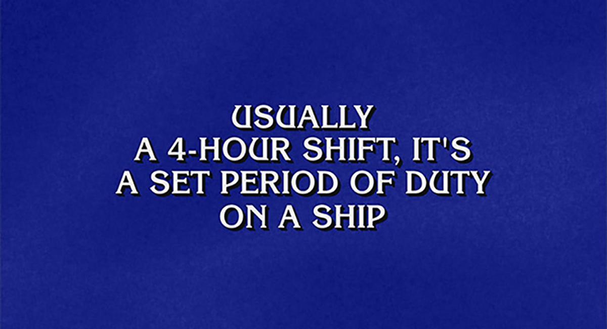 Jeopardy! clue: Usually a 4-hour shift, it's a set period of duty on a ship