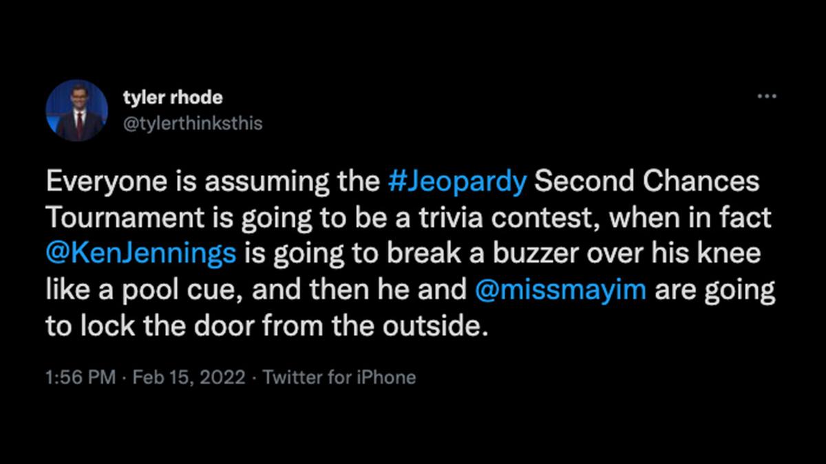 @tylerthinksthis: "Everyone is assuming the #Jeopardy Second Chances Tournament is going to be a trivia contest, when in fact @KenJennings is going to break a buzzer over his knee like a pool cue, and then he and @missmayim are going to lock the door from the outside."