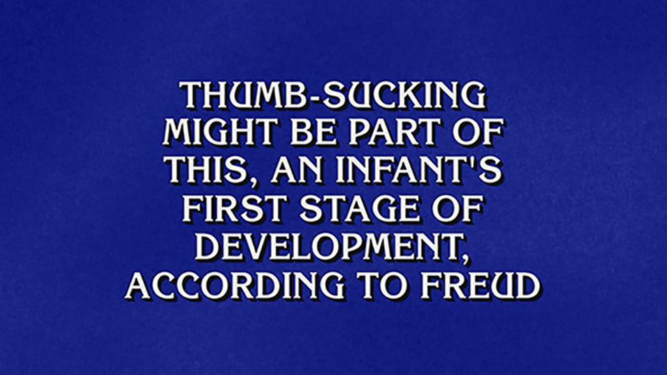 Jeopardy! clue: Thumb-sucking might be part of this, an infant's first stage of development according to Freud
