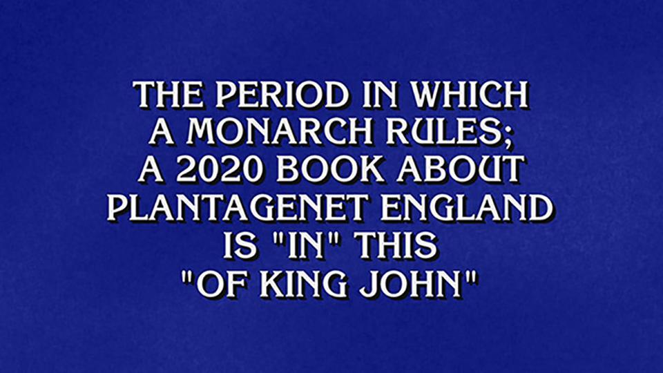 Jeopardy! clue: The period in which a monarch rules a 2020 book about Plantagenet England is "in" this "of King John"