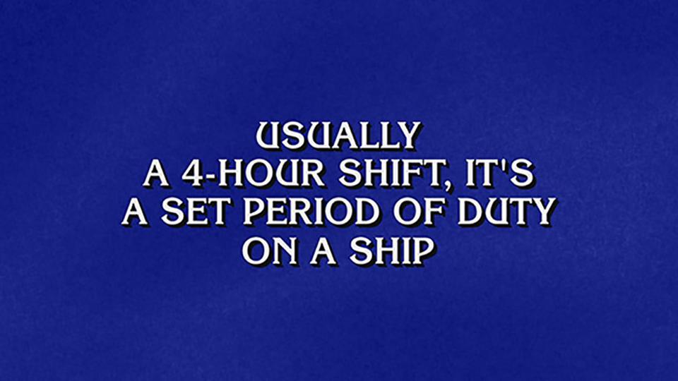 Jeopardy! clue: Usually a 4-hour shift, it's a set period of duty on a ship